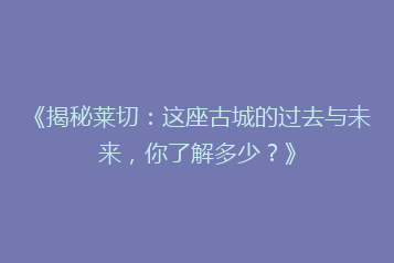 《揭秘莱切:这座古城的过去与未来,你了解多少?》