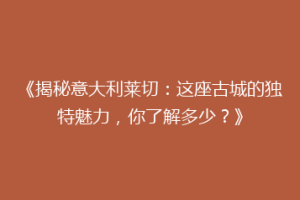 《揭秘意大利莱切：这座古城的独特魅力，你了解多少？》