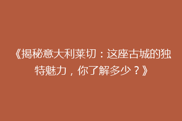 《揭秘意大利莱切:这座古城的独特魅力,你了解多少?》