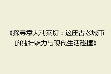 《探寻意大利莱切：这座古老城市的独特魅力与现代生活碰撞》