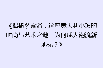 《揭秘萨索洛:这座意大利小镇的时尚与艺术之谜,为何成为潮流新地标?》