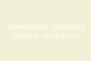 《揭秘意大利莱切：这座古城的五大未解之谜，你了解多少？》