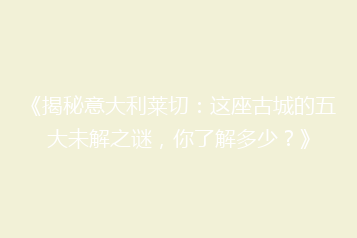 《揭秘意大利莱切:这座古城的五大未解之谜,你了解多少?》
