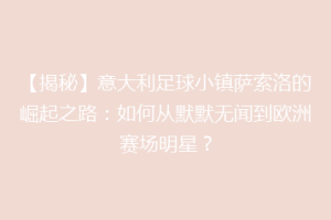 【揭秘】意大利足球小镇萨索洛的崛起之路：如何从默默无闻到欧洲赛场明星？
