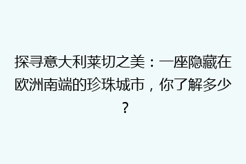 探寻意大利莱切之美:一座隐藏在欧洲南端的珍珠城市,你了解多少?