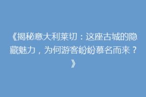 《揭秘意大利莱切：这座古城的隐藏魅力，为何游客纷纷慕名而来？》