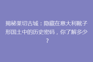 揭秘莱切古城：隐藏在意大利靴子形国土中的历史密码，你了解多少？