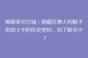 揭秘莱切古城:隐藏在意大利靴子形国土中的历史密码,你了解多少?