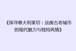 《探寻意大利莱切：这座古老城市的现代魅力与独特风情》