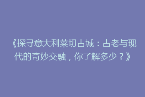 《探寻意大利莱切古城：古老与现代的奇妙交融，你了解多少？》