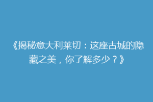 《揭秘意大利莱切：这座古城的隐藏之美，你了解多少？》