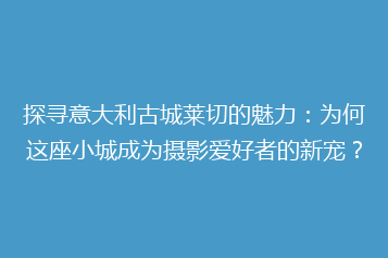 探寻意大利古城莱切的魅力:为何这座小城成为摄影爱好者的新宠?