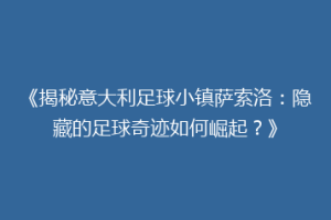 《揭秘意大利足球小镇萨索洛：隐藏的足球奇迹如何崛起？》