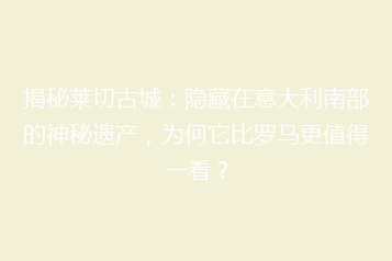 揭秘莱切古城:隐藏在意大利南部的神秘遗产,为何它比罗马更值得一看?