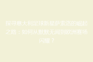 探寻意大利足球新星萨索洛的崛起之路：如何从默默无闻到欧洲赛场闪耀？