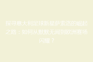 探寻意大利足球新星萨索洛的崛起之路:如何从默默无闻到欧洲赛场闪耀?