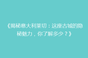 《揭秘意大利莱切：这座古城的隐秘魅力，你了解多少？》