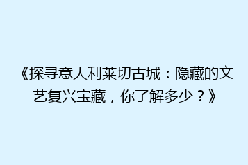 《探寻意大利莱切古城:隐藏的文艺复兴宝藏,你了解多少?》