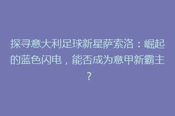 探寻意大利足球新星萨索洛:崛起的蓝色闪电,能否成为意甲新霸主?