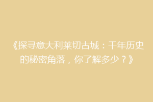 《探寻意大利莱切古城：千年历史的秘密角落，你了解多少？》