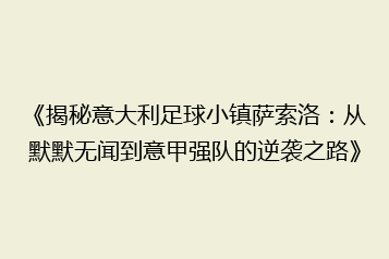 《揭秘意大利足球小镇萨索洛:从默默无闻到意甲强队的逆袭之路》
