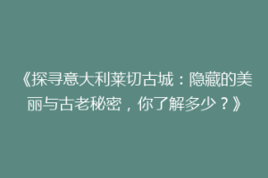 《探寻意大利莱切古城：隐藏的美丽与古老秘密，你了解多少？》