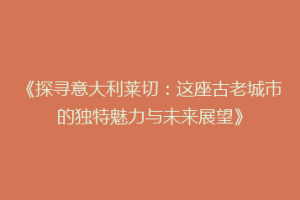 《探寻意大利莱切：这座古老城市的独特魅力与未来展望》