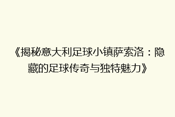 《揭秘意大利足球小镇萨索洛:隐藏的足球传奇与独特魅力》