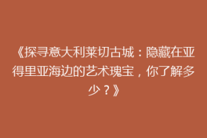 《探寻意大利莱切古城：隐藏在亚得里亚海边的艺术瑰宝，你了解多少？》