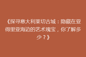 《探寻意大利莱切古城:隐藏在亚得里亚海边的艺术瑰宝,你了解多少?》