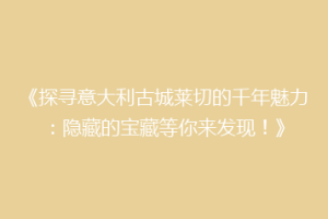 《探寻意大利古城莱切的千年魅力：隐藏的宝藏等你来发现！》