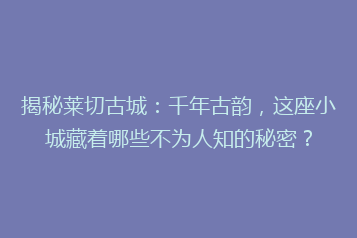 揭秘莱切古城:千年古韵,这座小城藏着哪些不为人知的秘密?
