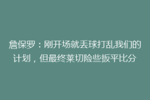 詹保罗：刚开场就丢球打乱我们的计划，但最终莱切险些扳平比分