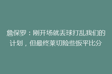詹保罗:刚开场就丢球打乱我们的计划,但最终莱切险些扳平比分