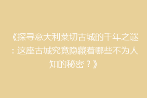 《探寻意大利莱切古城的千年之谜：这座古城究竟隐藏着哪些不为人知的秘密？》