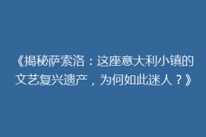 《揭秘萨索洛：这座意大利小镇的文艺复兴遗产，为何如此迷人？》