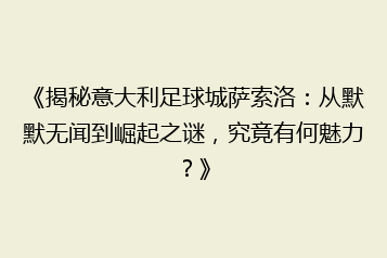 《揭秘意大利足球城萨索洛：从默默无闻到崛起之谜，究竟有何魅力？》