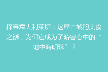 探寻意大利莱切:这座古城的美食之谜,为何它成为了游客心中的“地中海明珠”?