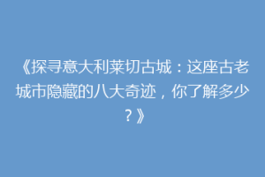 《探寻意大利莱切古城：这座古老城市隐藏的八大奇迹，你了解多少？》