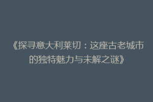 《探寻意大利莱切：这座古老城市的独特魅力与未解之谜》