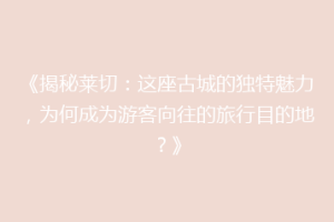 《揭秘莱切：这座古城的独特魅力，为何成为游客向往的旅行目的地？》