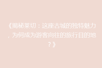《揭秘莱切:这座古城的独特魅力,为何成为游客向往的旅行目的地?》