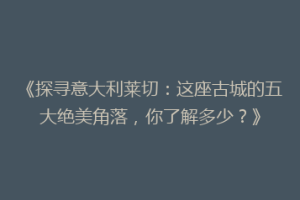 《探寻意大利莱切：这座古城的五大绝美角落，你了解多少？》