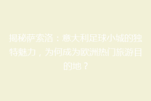 揭秘萨索洛：意大利足球小城的独特魅力，为何成为欧洲热门旅游目的地？