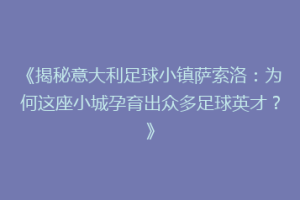 《揭秘意大利足球小镇萨索洛：为何这座小城孕育出众多足球英才？》