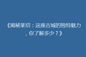 《揭秘莱切：这座古城的独特魅力，你了解多少？》