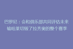 巴罗尼：会和俱乐部共同评估未来 输给莱切毁了拉齐奥的整个赛季