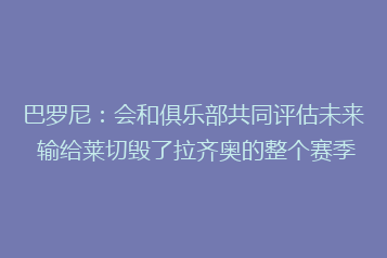 巴罗尼:会和俱乐部共同评估未来 输给莱切毁了拉齐奥的整个赛季