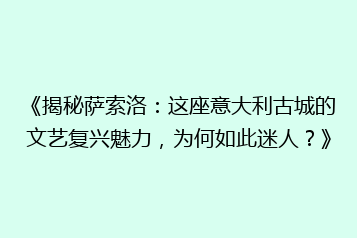 《揭秘萨索洛:这座意大利古城的文艺复兴魅力,为何如此迷人?》