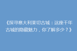《探寻意大利莱切古城：这座千年古城的隐藏魅力，你了解多少？》
